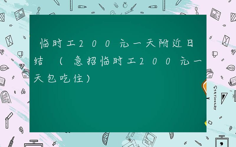 临时工200元一天附近日结 (急招临时工200元一天包吃住)